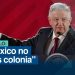 México no es colonia de ningún país extranjero, asegura AMLO
